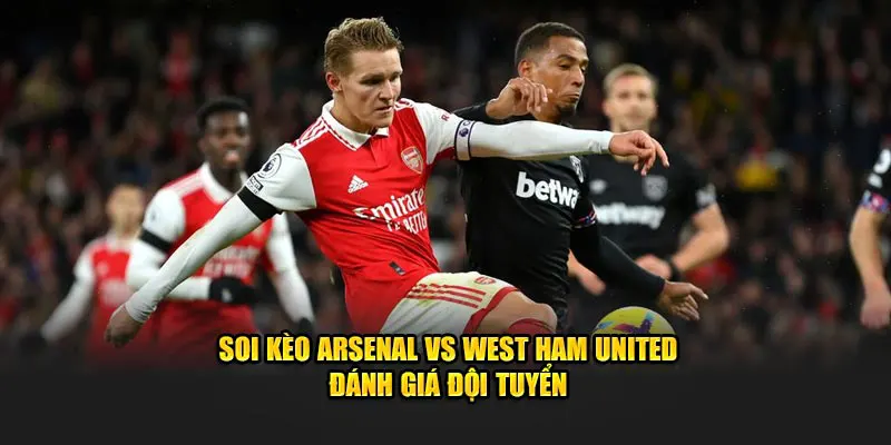 Soi kèo Arsenal vs West Ham United đánh giá đội tuyển