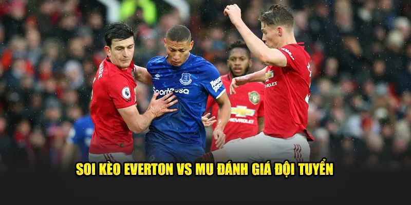 Soi kèo Everton vs MU đánh giá đội tuyển
